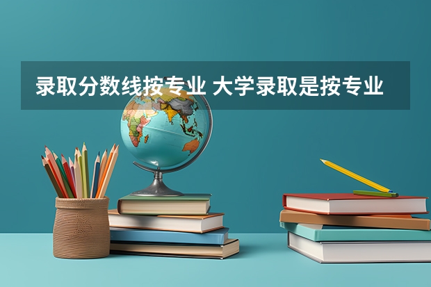 录取分数线按专业 大学录取是按专业的分数线还是学校的录取分数线