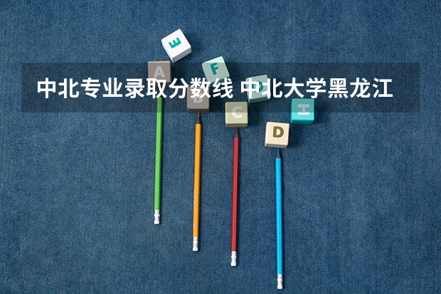 中北专业录取分数线 中北大学黑龙江录取分数线