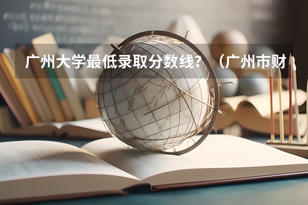 广州大学最低录取分数线？（广州市财经商贸职业学校2023年录取分数线）