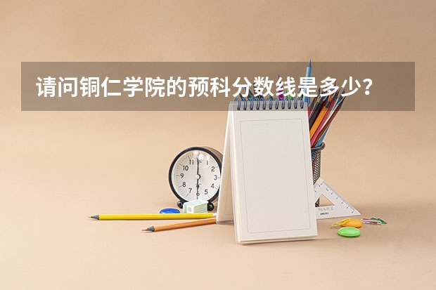 请问铜仁学院的预科分数线是多少？