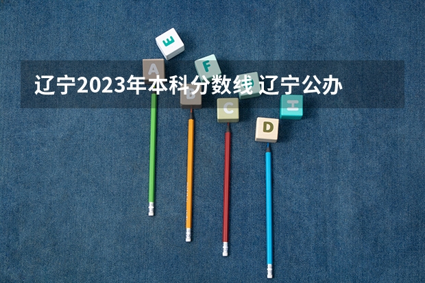 辽宁2023年本科分数线 辽宁公办本科最低分数