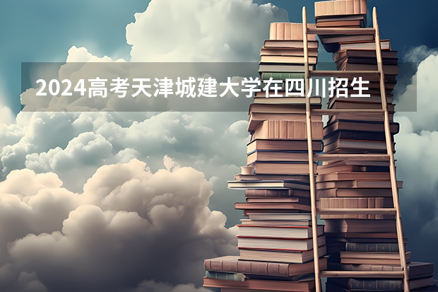2024高考天津城建大学在四川招生计划