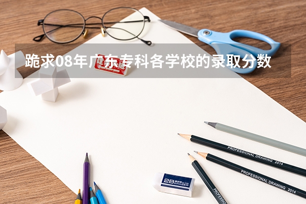 跪求08年广东专科各学校的录取分数线 2023年大学文科录取线