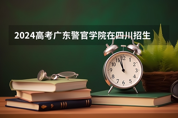 2024高考广东警官学院在四川招生计划