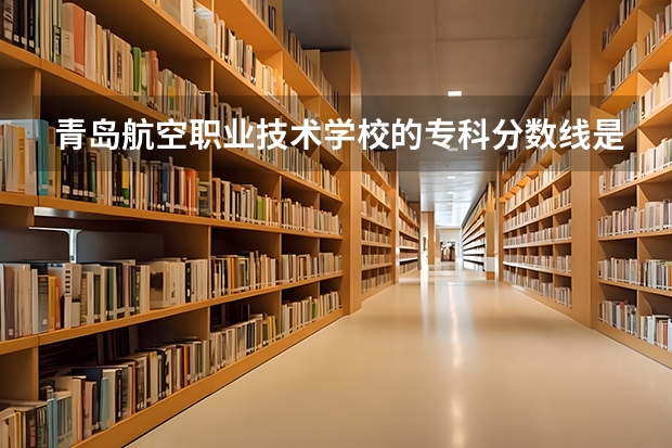 青岛航空职业技术学校的专科分数线是多少？