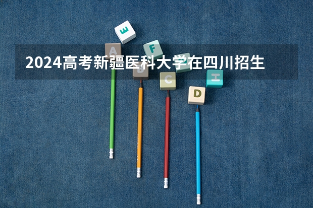2024高考新疆医科大学在四川招生计划