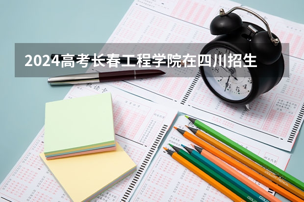2024高考长春工程学院在四川招生计划