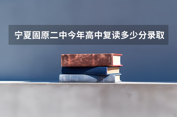 宁夏固原二中今年高中复读多少分录取，学费是多少？
