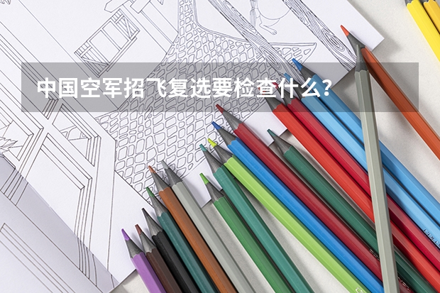 中国空军招飞复选要检查什么？