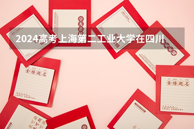 2024高考上海第二工业大学在四川招生计划