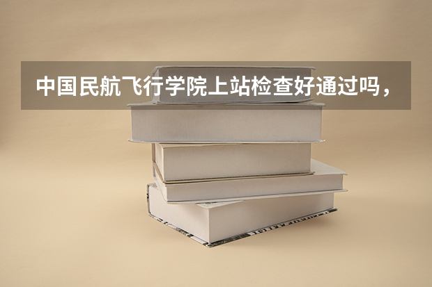 中国民航飞行学院上站检查好通过吗， 本人身体正常， 空军招飞的体检通过了，民航还没有来初检，应该是...