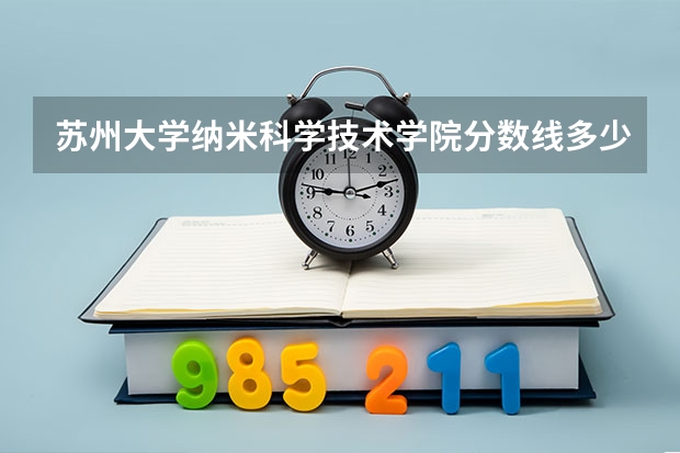 苏州大学纳米科学技术学院分数线多少