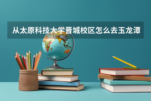 从太原科技大学晋城校区怎么去玉龙潭公园