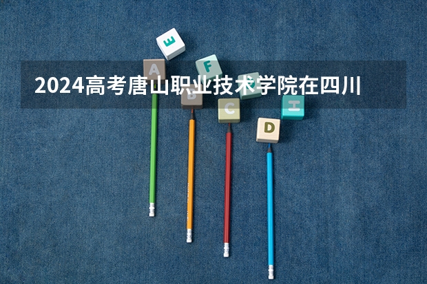 2024高考唐山职业技术学院在四川招生计划