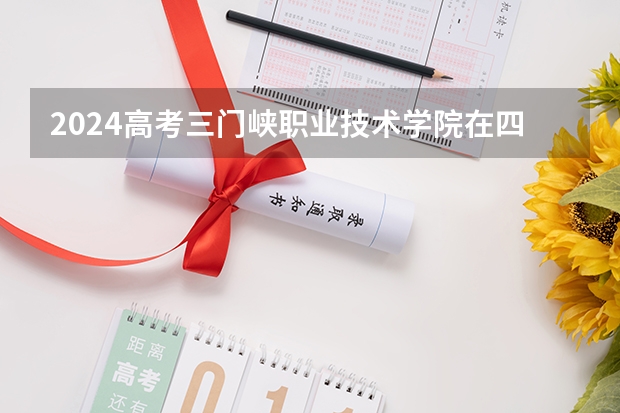 2024高考三门峡职业技术学院在四川招生计划