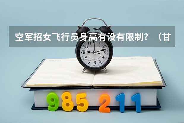 空军招女飞行员身高有没有限制？（甘肃省普通高校招生体检工作问答）