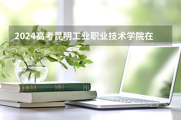2024高考昆明工业职业技术学院在四川招生计划