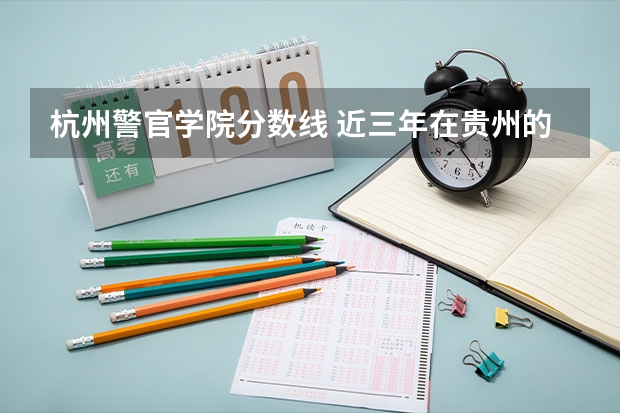 杭州警官学院分数线 近三年在贵州的浙江警官职业学院的录取分数线