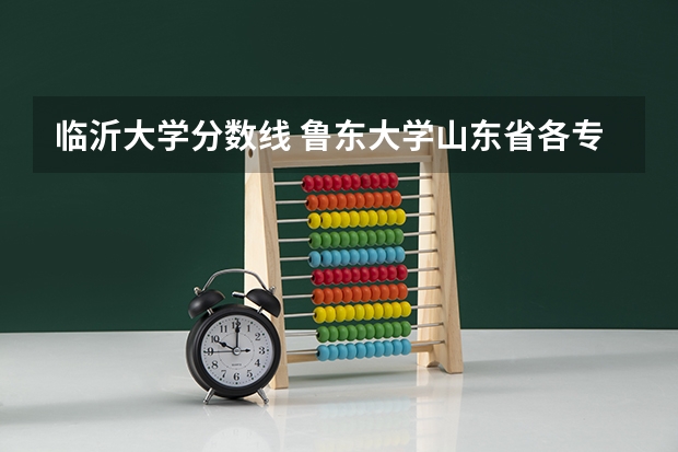 临沂大学分数线 鲁东大学山东省各专业录取分数情况