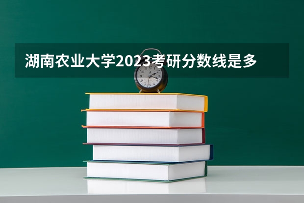 湖南农业大学2023考研分数线是多少