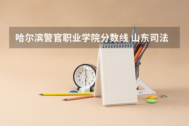 哈尔滨警官职业学院分数线 山东司法警官职业学院录取线