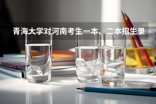 青海大学对河南考生..一本、二本招生录取分数线 二本大学排名