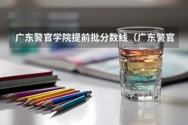 广东警官学院提前批分数线（广东警官学院分数线）