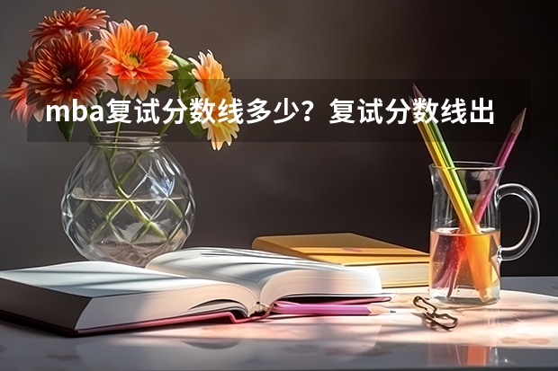 mba复试分数线多少？复试分数线出来后怎么办？