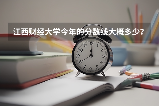 江西财经大学今年的分数线大概多少？