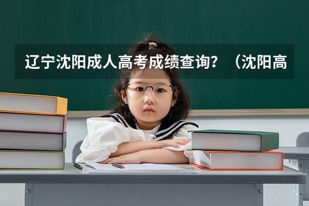 辽宁沈阳成人高考成绩查询？（沈阳高考分数线2023）
