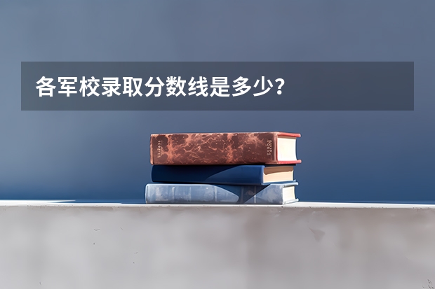 各军校录取分数线是多少？
