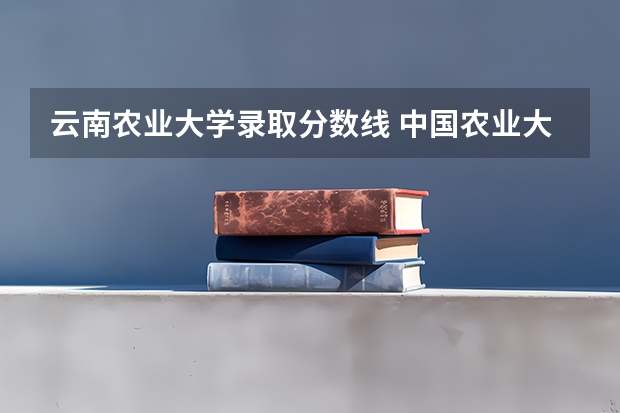 云南农业大学录取分数线 中国农业大学专业分数线