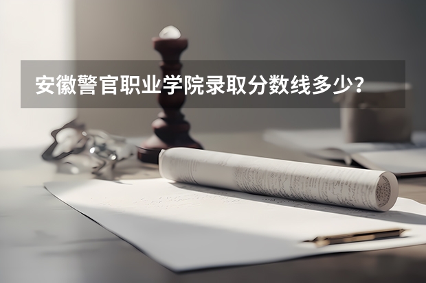 安徽警官职业学院录取分数线多少？