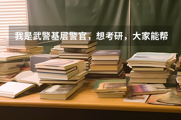 我是武警基层警官，想考研，大家能帮帮忙吗？