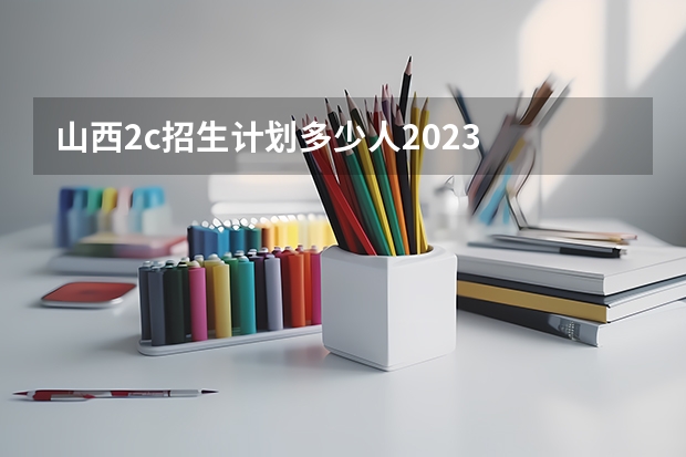山西2c招生计划多少人2023