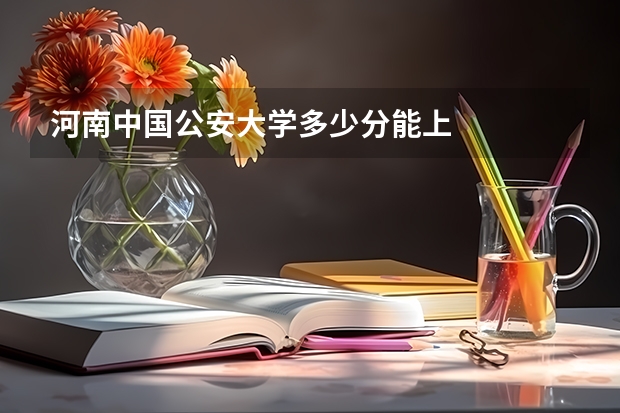 河南中国公安大学多少分能上