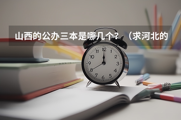 山西的公办三本是哪几个?(求河北的三本大学排名,以及可能在第二次征集时降分的学校!)