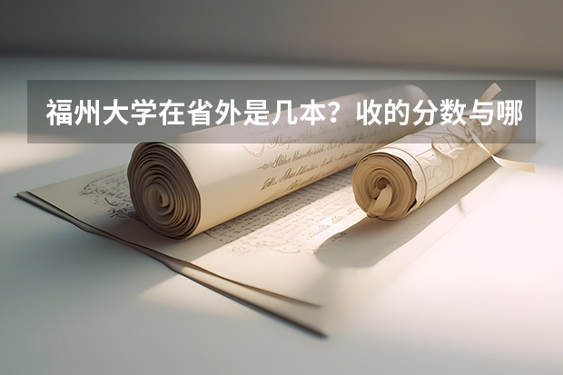 福州大学在省外是几本?收的分数与哪些大学差不多?