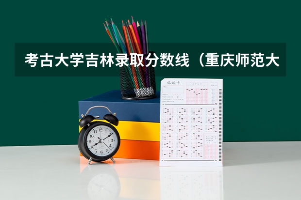 考古大学吉林录取分数线(重庆师范大学研究生招生考试分数线)