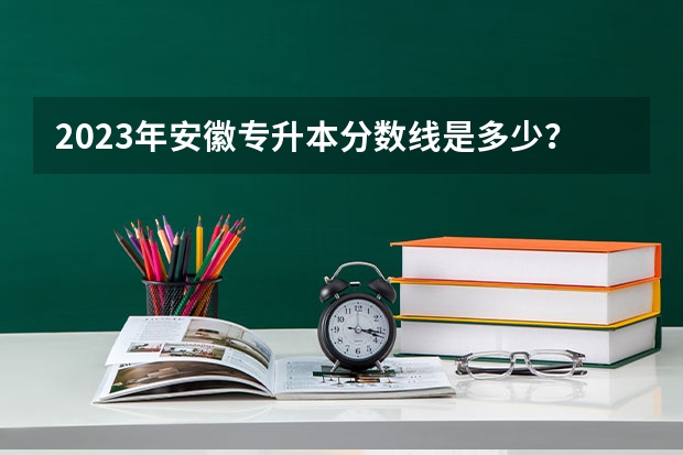 2023年安徽专升本分数线是多少？