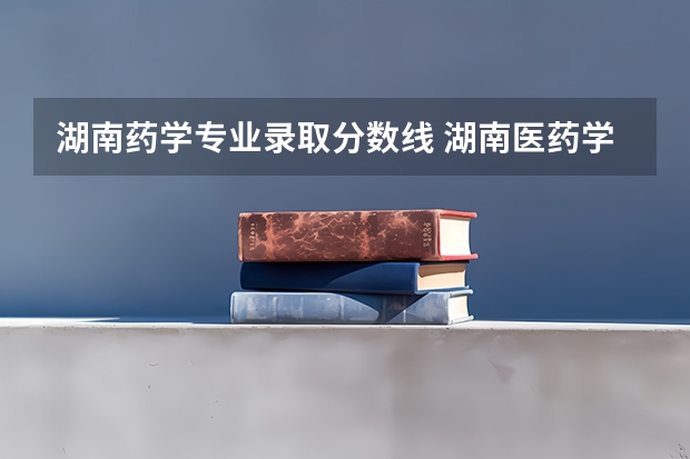 湖南药学专业录取分数线 湖南医药学院2023录取分数线