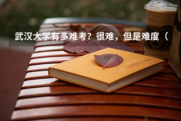 武汉大学有多难考？很难，但是难度（武汉大学研究生分数线）