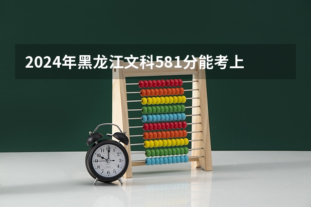 2024年黑龙江文科581分能考上什么大学？