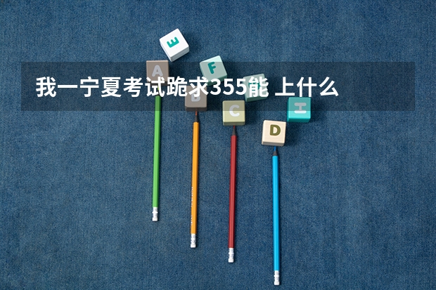 我一宁夏考试跪求355能 上什么 公办的三本不~~顺便推荐下专业(我一男生)