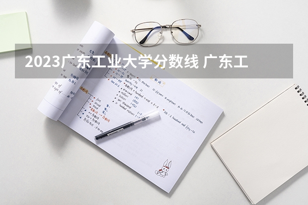 2023广东工业大学分数线 广东工业大学历年录取分数线