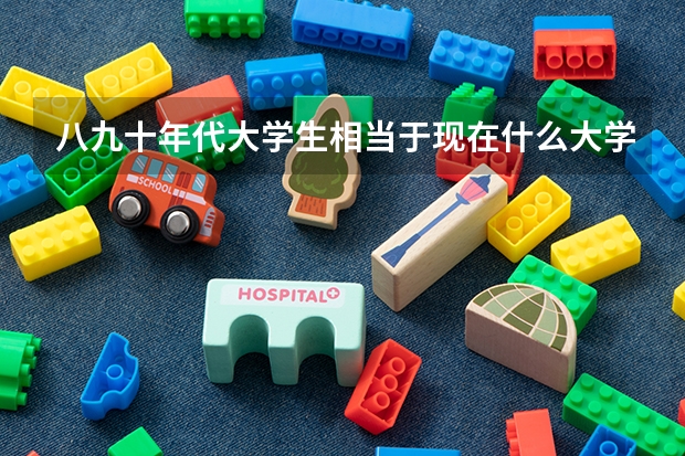 八九十年代大学生相当于现在什么大学生水平?