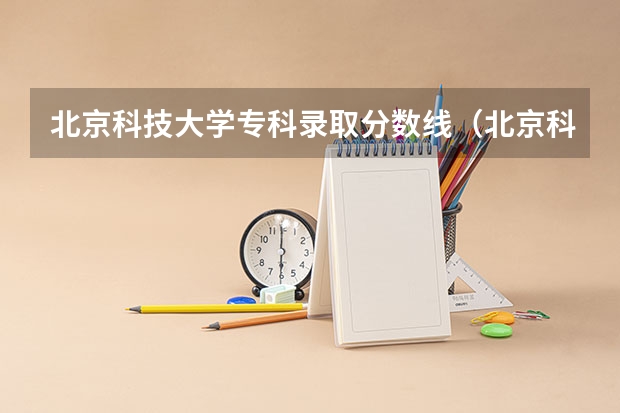 北京科技大学专科录取分数线（北京科技大学研究生分数线）