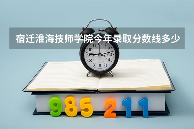 宿迁淮海技师学院今年录取分数线多少