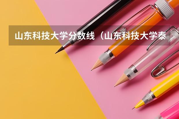 山东科技大学分数线（山东科技大学泰山科技学院分数线）
