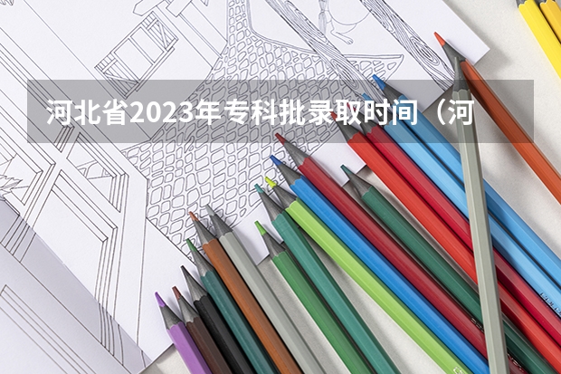 河北省2023年专科批录取时间（河北省专科征集志愿时间）